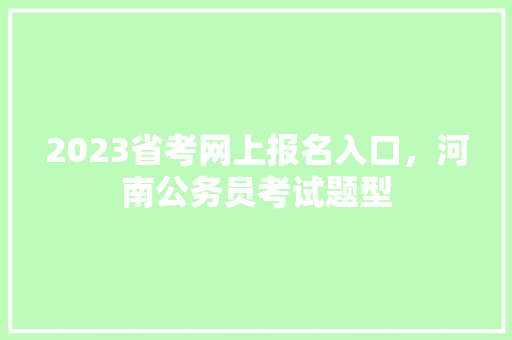 2023省考网上报名入口，河南公务员考试题型 教育科普