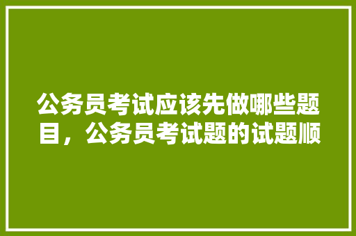 公务员考试应该先做哪些题目，公务员考试题的试题顺序是什么 建筑考试