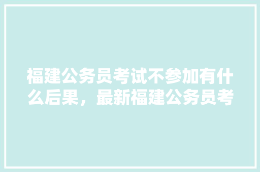福建公务员考试不参加有什么后果，最新福建公务员考试题目 公考知识