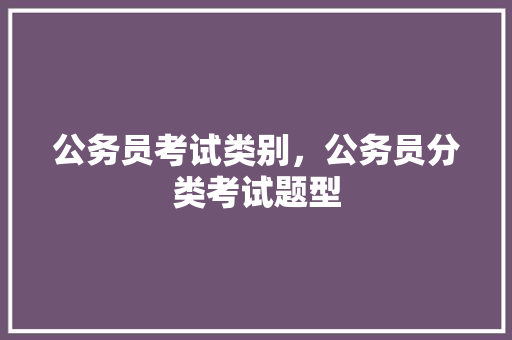 公务员考试类别，公务员分类考试题型 公考知识