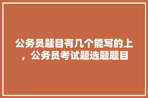公务员题目有几个能写的上，公务员考试题选题题目 公考知识