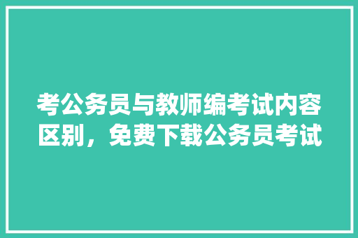 考公务员与教师编考试内容区别，免费下载公务员考试题app 公考知识