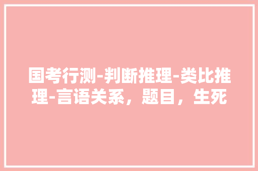 国考行测-判断推理-类比推理-言语关系，题目，生死:存亡 A.真伪:对错B.好坏:优劣，上海公务员题目 大学排名