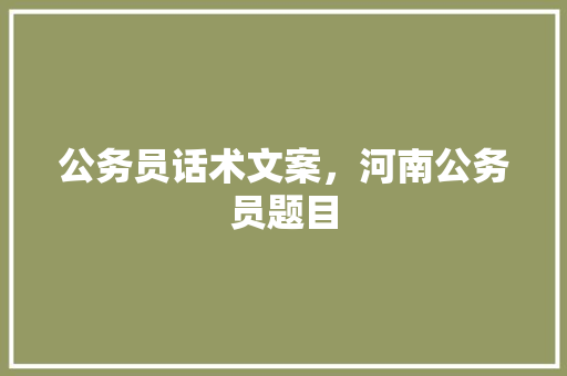 公务员话术文案，河南公务员题目 大学排名