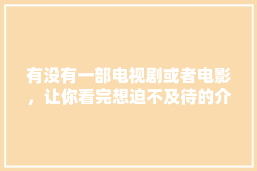 有没有一部电视剧或者电影，让你看完想迫不及待的介绍给身边人？求分享，电子游戏题目 建筑考试
