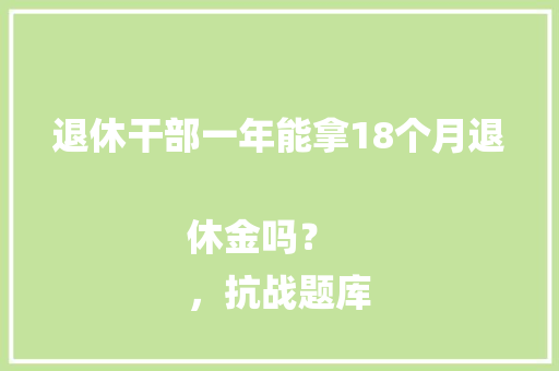 退休干部一年能拿18个月退休金吗？
，抗战题库