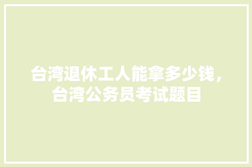 台湾退休工人能拿多少钱，台湾公务员考试题目 公考知识