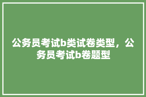 公务员考试b类试卷类型，公务员考试b卷题型