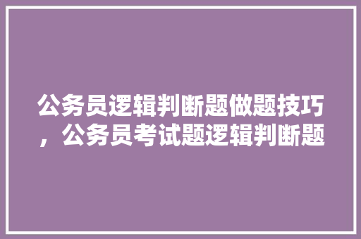公务员逻辑判断题做题技巧，公务员考试题逻辑判断题及答案 建筑考试