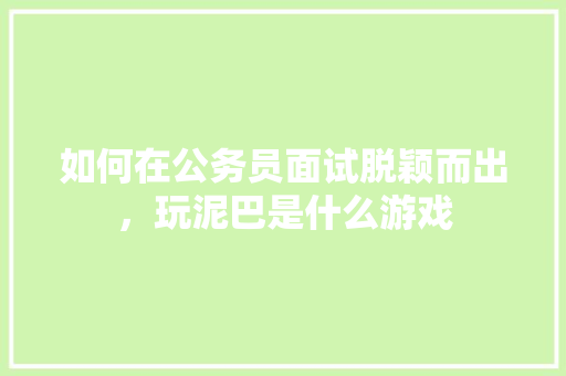 如何在公务员面试脱颖而出，玩泥巴是什么游戏 公考知识