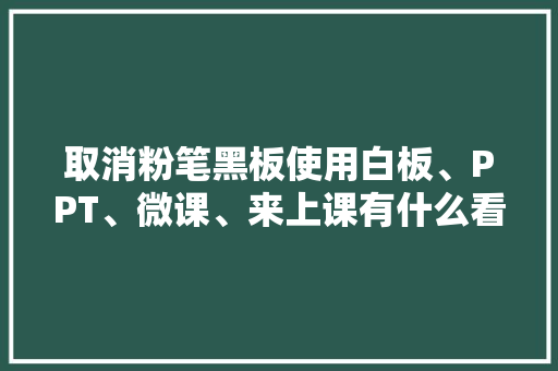 取消粉笔黑板使用白板、PPT、微课、来上课有什么看法，粉笔 黑板 大学排名