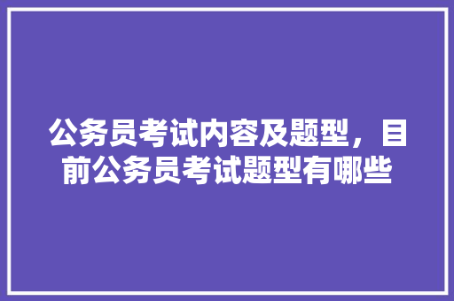 公务员考试内容及题型，目前公务员考试题型有哪些 大学排名
