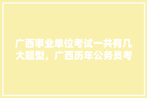 广西事业单位考试一共有几大题型，广西历年公务员考试题型分布 建筑考试