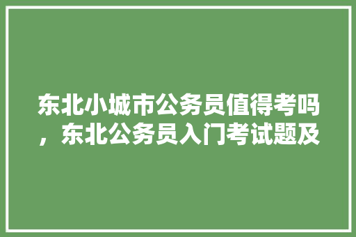 东北小城市公务员值得考吗，东北公务员入门考试题及答案 建筑考试