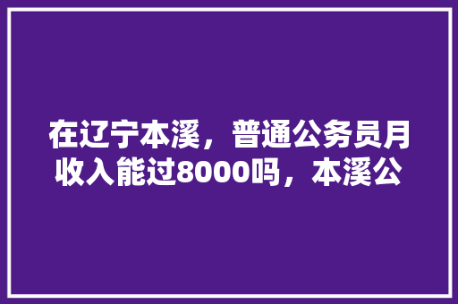 在辽宁本溪，普通公务员月收入能过8000吗，本溪公务员考试题目及答案 公考知识