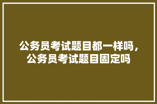 公务员考试题目都一样吗，公务员考试题目固定吗 建筑考试