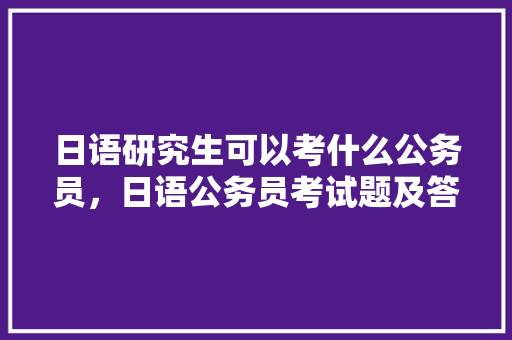 日语研究生可以考什么公务员，日语公务员考试题及答案