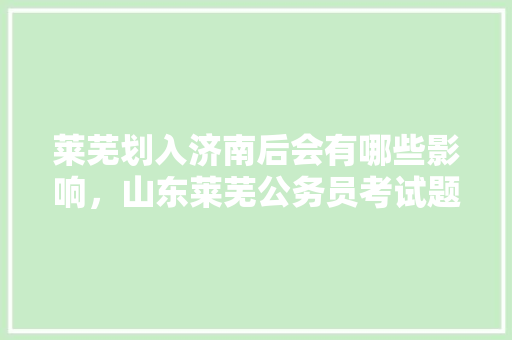 莱芜划入济南后会有哪些影响，山东莱芜公务员考试题目及答案