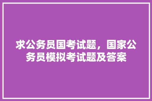 求公务员国考试题，国家公务员模拟考试题及答案 专业填报