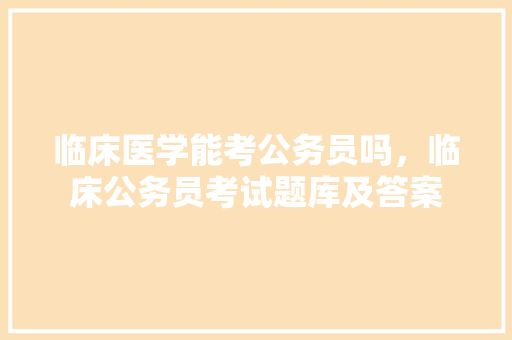 临床医学能考公务员吗，临床公务员考试题库及答案 教育科普