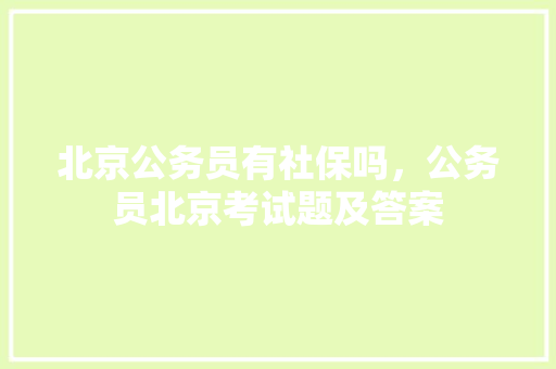北京公务员有社保吗，公务员北京考试题及答案 教育科普