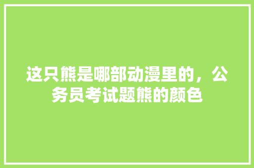 这只熊是哪部动漫里的，公务员考试题熊的颜色 建筑考试