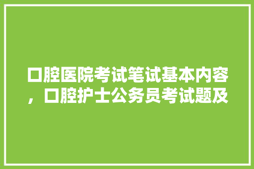 口腔医院考试笔试基本内容,口腔护士公务员考试题及答案 公考知识 口腔医院考试笔试基本内容,口腔护士公务员考试题及答案 公考知识