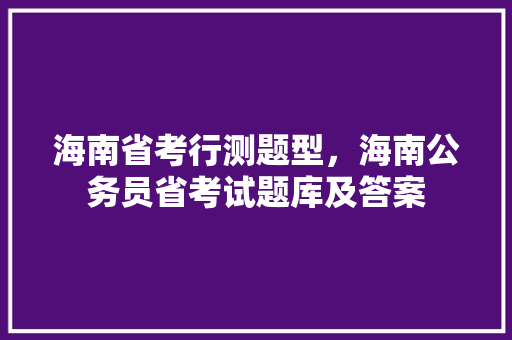 海南省考行测题型，海南公务员省考试题库及答案 专业填报