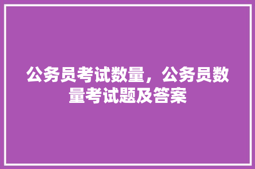 公务员考试数量，公务员数量考试题及答案 公考知识
