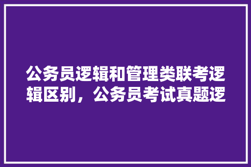 公务员逻辑和管理类联考逻辑区别，公务员考试真题逻辑 专业填报