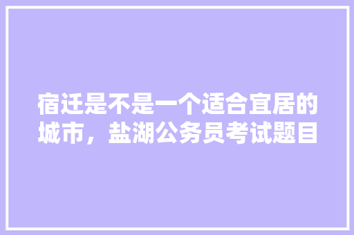 宿迁	是不是一个适合宜居的城市，盐湖公务员考试题目难吗知乎 建筑考试
