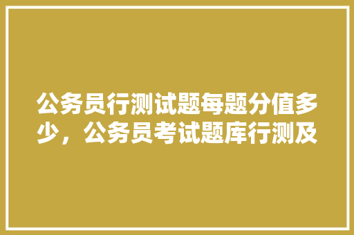 公务员行测试题每题分值多少，公务员考试题库行测及答案 道客 教育科普