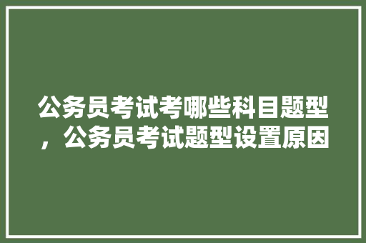 公务员考试考哪些科目题型，公务员考试题型设置原因是什么 教育科普