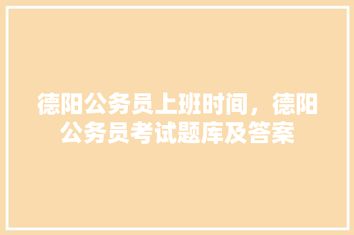 德阳公务员上班时间，德阳公务员考试题库及答案