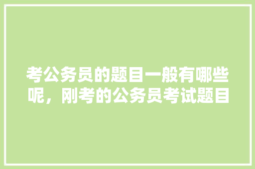 考公务员的题目一般有哪些呢，刚考的公务员考试题目难吗