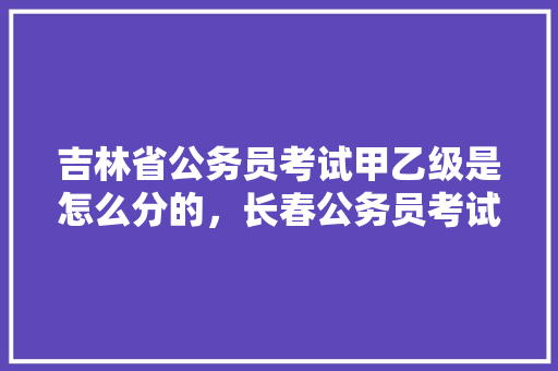 吉林省公务员考试甲乙级是怎么分的，长春公务员考试题60只羊