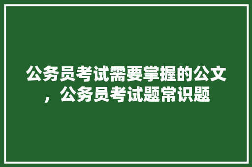 公务员考试需要掌握的公文，公务员考试题常识题 建筑考试