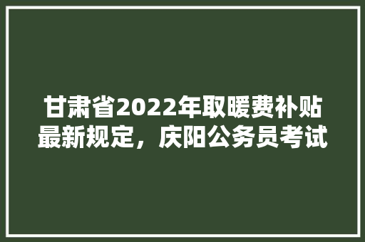 甘肃省2022年取暖费补贴最新规定，庆阳公务员考试题库及答案 公考知识