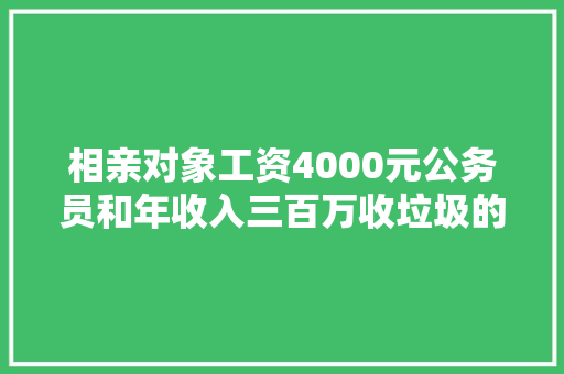 相亲对象工资4000元公务员和年收入三百万收垃圾的，你选谁，公务员考试题目很扯淡 建筑考试