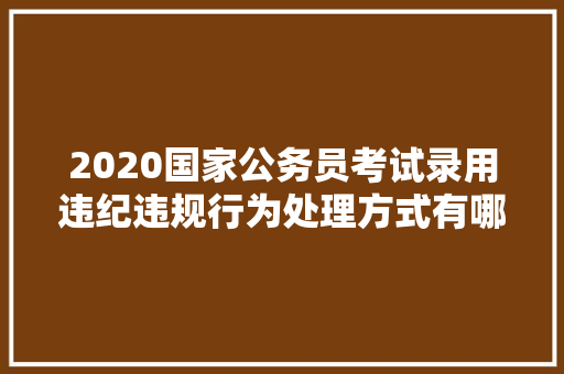 2020国家公务员考试录用违纪违规行为处理方式有哪些，公务员法考试题及答案 教育科普