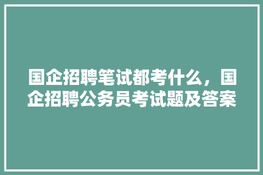 国企招聘笔试都考什么，国企招聘公务员考试题及答案 专业填报