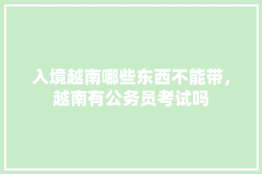 入境越南哪些东西不能带，越南有公务员考试吗 公考知识