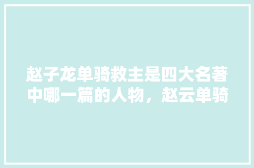 赵子龙单骑救主是四大名著中哪一篇的人物，赵云单骑闯关