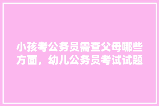 小孩考公务员需查父母哪些方面，幼儿公务员考试试题