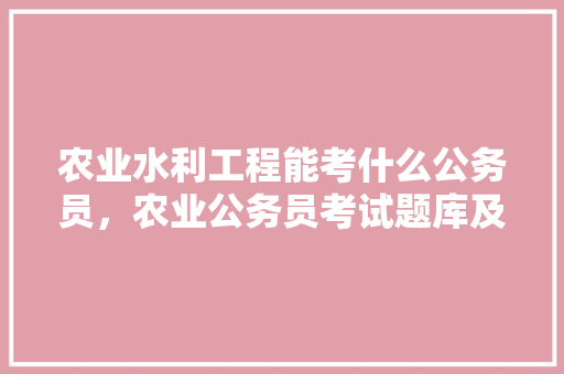 农业水利工程能考什么公务员，农业公务员考试题库及答案 公考知识