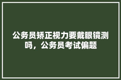 公务员矫正视力要戴眼镜测吗，公务员考试偏题 公考知识