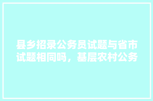 县乡招录公务员试题与省市试题相同吗，基层农村公务员考试题库及答案 建筑考试