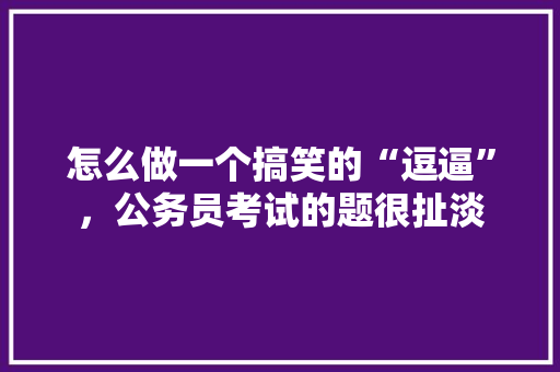 怎么做一个搞笑的“逗逼”，公务员考试的题很扯淡 建筑考试
