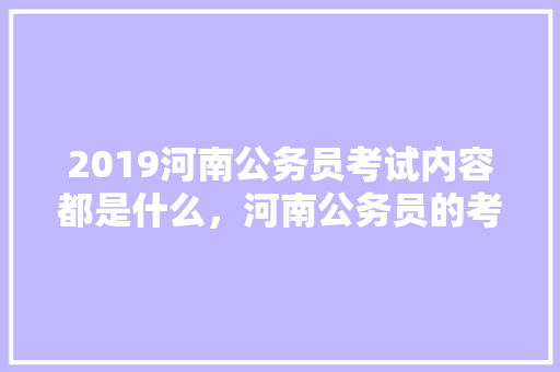 2019河南公务员考试内容都是什么，河南公务员的考试题型有哪些 公考知识