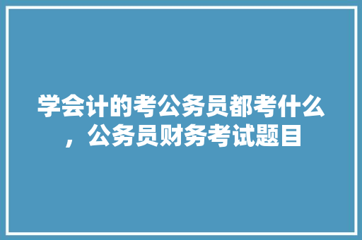 学会计的考公务员都考什么，公务员财务考试题目 公考知识